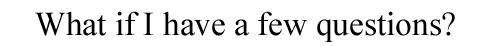 What if I have a few questions?